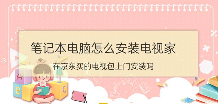 笔记本电脑怎么安装电视家 在京东买的电视包上门安装吗？